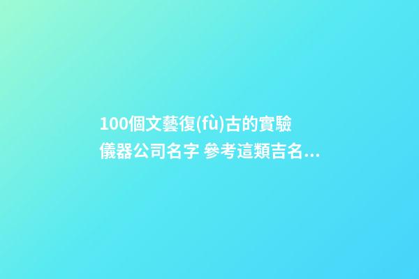 100個文藝復(fù)古的實驗儀器公司名字 參考這類吉名適合-第1張-公司起名-玄機(jī)派